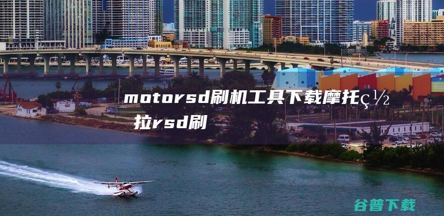 motorsd刷机工具下载-摩托罗拉rsd刷机工具下载v5.9绿色汉化版-附刷机教程